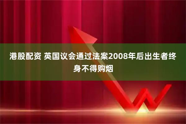 港股配资 英国议会通过法案　2008年后出生者终身不得购烟