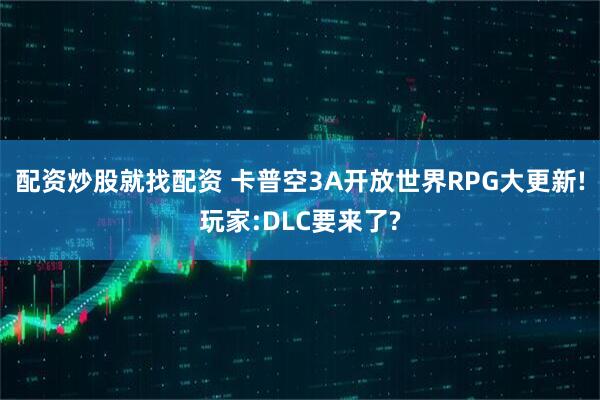 配资炒股就找配资 卡普空3A开放世界RPG大更新!玩家:DLC要来了?