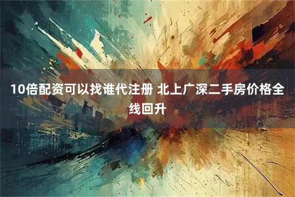 10倍配资可以找谁代注册 北上广深二手房价格全线回升