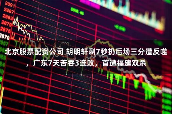 北京股票配资公司 胡明轩剩7秒扔后场三分遭反噬，广东7天苦吞3连败，首遭福建双杀