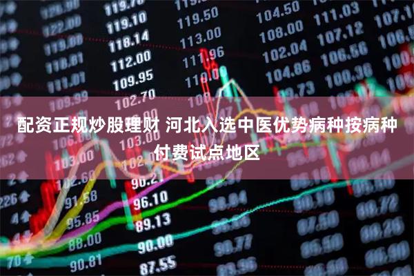 配资正规炒股理财 河北入选中医优势病种按病种付费试点地区