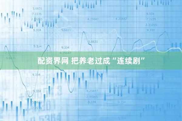 配资界网 把养老过成“连续剧”