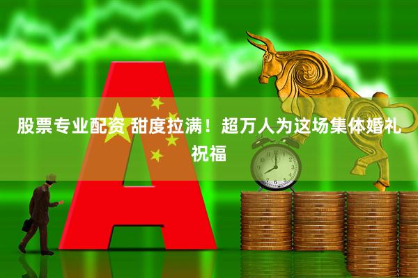 股票专业配资 甜度拉满！超万人为这场集体婚礼祝福
