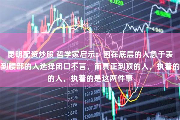 昆明配资炒股 哲学家启示：困在底层的人急于表达观点，爬到腰部的人选择闭口不言，而真正到顶的人，执着的是这两件事