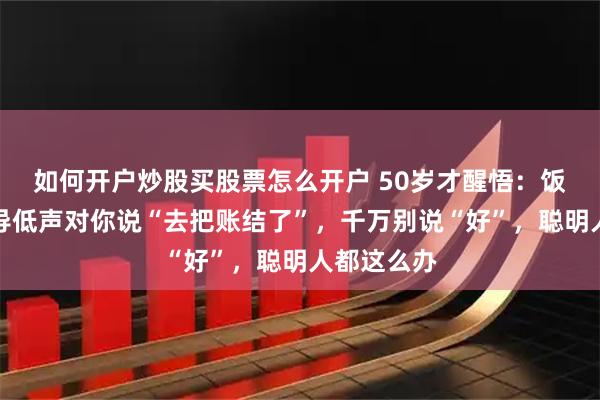 如何开户炒股买股票怎么开户 50岁才醒悟：饭局上，领导低声对你说“去把账结了”，千万别说“好”，聪明人都这么办