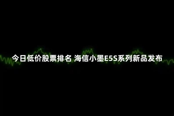 今日低价股票排名 海信小墨E5S系列新品发布