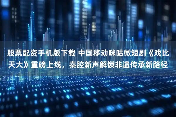 股票配资手机版下载 中国移动咪咕微短剧《戏比天大》重磅上线，秦腔新声解锁非遗传承新路径