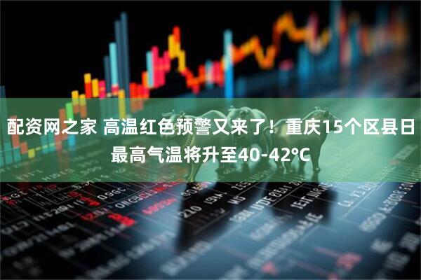 配资网之家 高温红色预警又来了！重庆15个区县日最高气温将升至40-42°C