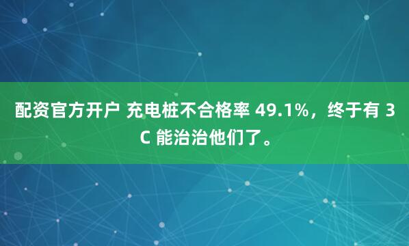 配资官方开户 充电桩不合格率 49.1%，终于有 3C 能治治他们了。