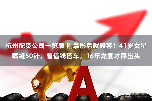 杭州配资公司一览表 刚拿影后就毁容！41岁女星嘴缝50针，曾借钱搭车，16年龙套才熬出头