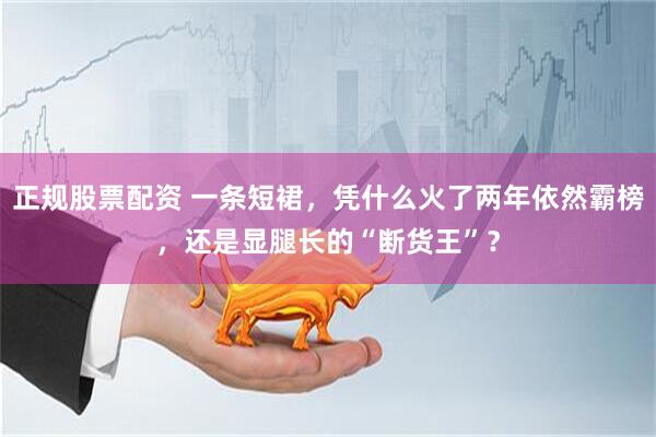 正规股票配资 一条短裙，凭什么火了两年依然霸榜，还是显腿长的“断货王”？